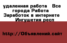 удаленная работа - Все города Работа » Заработок в интернете   . Ингушетия респ.